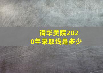 清华美院2020年录取线是多少