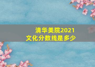 清华美院2021文化分数线是多少