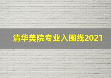 清华美院专业入围线2021