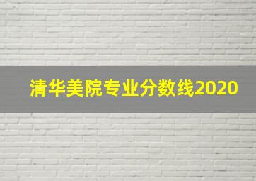 清华美院专业分数线2020