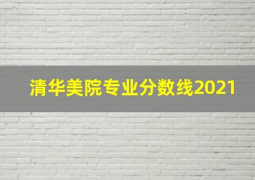 清华美院专业分数线2021