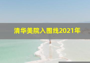 清华美院入围线2021年