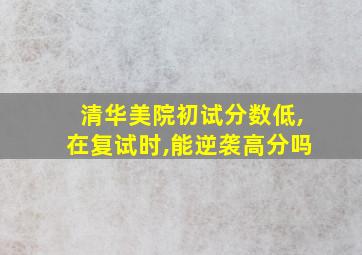 清华美院初试分数低,在复试时,能逆袭高分吗