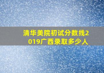 清华美院初试分数线2019广西录取多少人