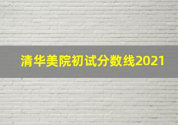 清华美院初试分数线2021