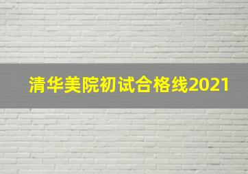 清华美院初试合格线2021