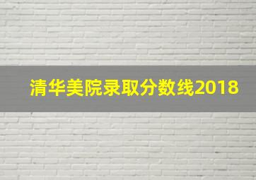 清华美院录取分数线2018