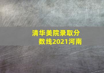 清华美院录取分数线2021河南