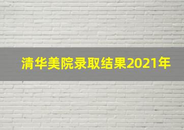 清华美院录取结果2021年