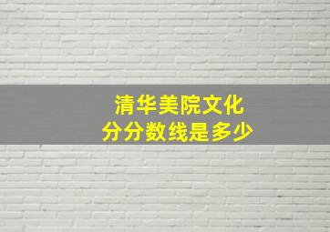 清华美院文化分分数线是多少