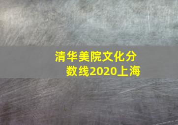 清华美院文化分数线2020上海