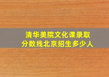 清华美院文化课录取分数线北京招生多少人