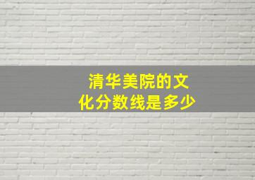 清华美院的文化分数线是多少