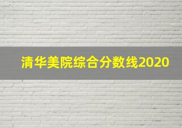 清华美院综合分数线2020