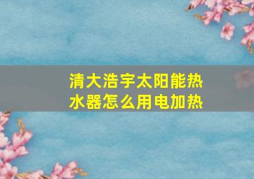 清大浩宇太阳能热水器怎么用电加热