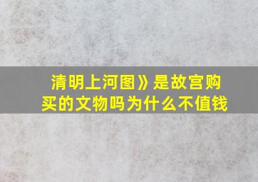 清明上河图》是故宫购买的文物吗为什么不值钱