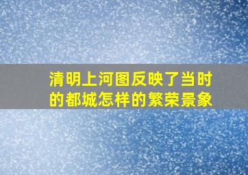 清明上河图反映了当时的都城怎样的繁荣景象