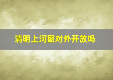 清明上河图对外开放吗