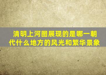 清明上河图展现的是哪一朝代什么地方的风光和繁华景象