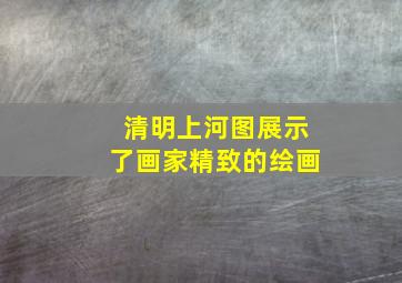 清明上河图展示了画家精致的绘画