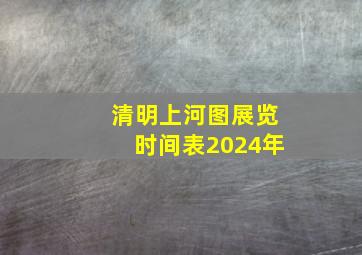 清明上河图展览时间表2024年