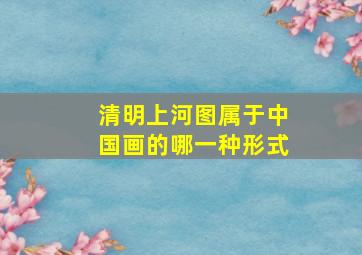 清明上河图属于中国画的哪一种形式