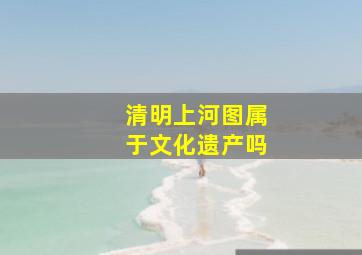 清明上河图属于文化遗产吗