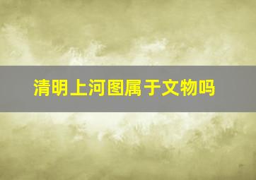 清明上河图属于文物吗