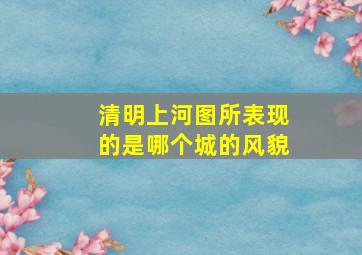 清明上河图所表现的是哪个城的风貌