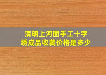 清明上河图手工十字绣成品收藏价格是多少