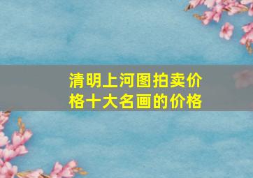 清明上河图拍卖价格十大名画的价格