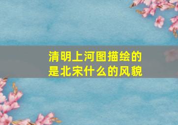 清明上河图描绘的是北宋什么的风貌