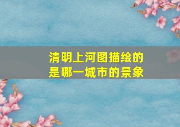 清明上河图描绘的是哪一城市的景象