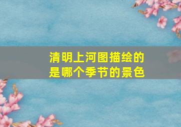 清明上河图描绘的是哪个季节的景色