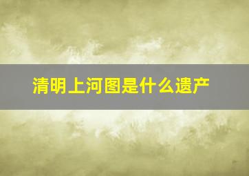 清明上河图是什么遗产