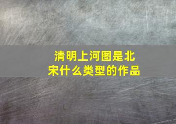 清明上河图是北宋什么类型的作品