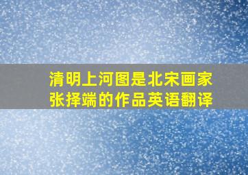 清明上河图是北宋画家张择端的作品英语翻译