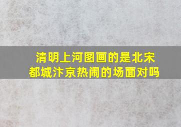 清明上河图画的是北宋都城汴京热闹的场面对吗