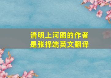 清明上河图的作者是张择端英文翻译