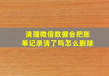 清理微信数据会把账单记录清了吗怎么删除