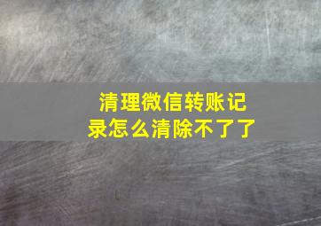 清理微信转账记录怎么清除不了了