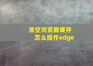 清空浏览器缓存怎么操作edge