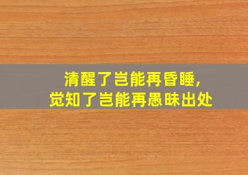 清醒了岂能再昏睡,觉知了岂能再愚昧出处