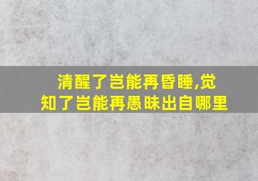 清醒了岂能再昏睡,觉知了岂能再愚昧出自哪里