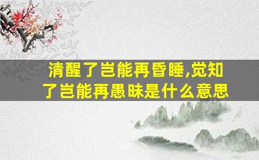 清醒了岂能再昏睡,觉知了岂能再愚昧是什么意思