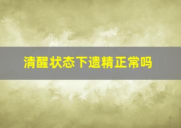 清醒状态下遗精正常吗