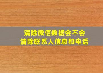 清除微信数据会不会清除联系人信息和电话