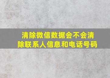 清除微信数据会不会清除联系人信息和电话号码