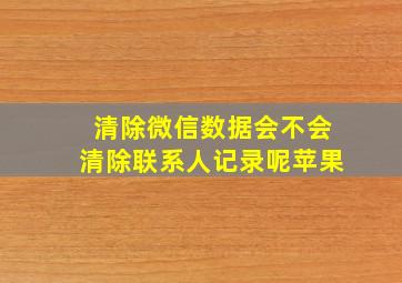 清除微信数据会不会清除联系人记录呢苹果