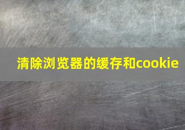 清除浏览器的缓存和cookie